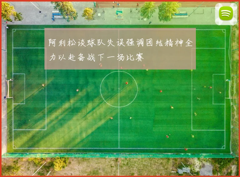 阿利松谈球队失误强调团结精神全力以赴备战下一场比赛